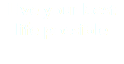 Live your best  life possible